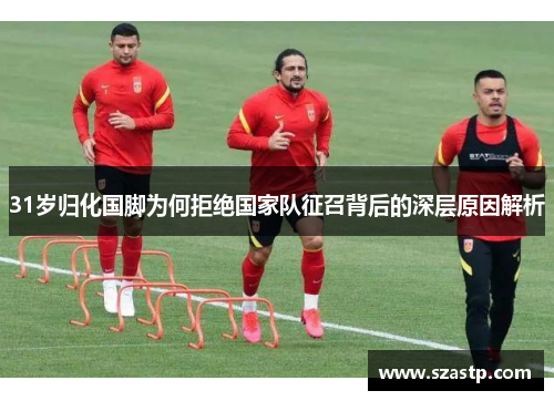 31岁归化国脚为何拒绝国家队征召背后的深层原因解析