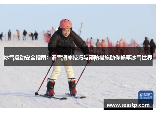冰雪运动安全指南：滑雪滑冰技巧与预防措施助你畅享冰雪世界