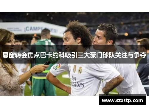 夏窗转会焦点巴卡约科吸引三大豪门球队关注与争夺