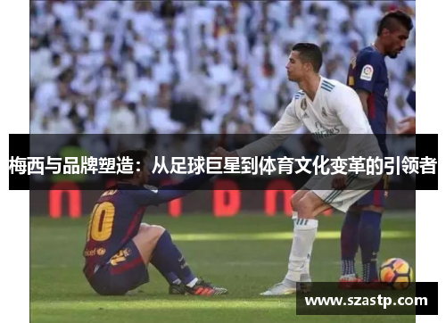 梅西与品牌塑造：从足球巨星到体育文化变革的引领者