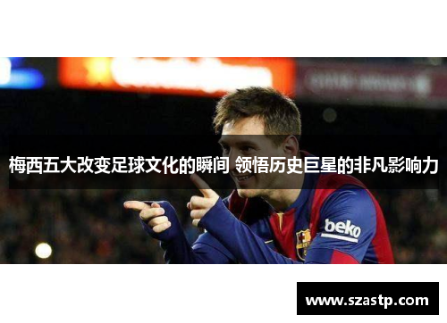 梅西五大改变足球文化的瞬间 领悟历史巨星的非凡影响力