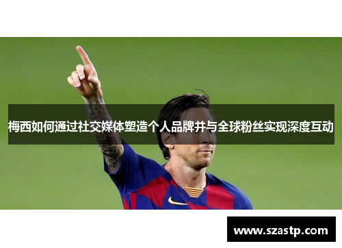 梅西如何通过社交媒体塑造个人品牌并与全球粉丝实现深度互动