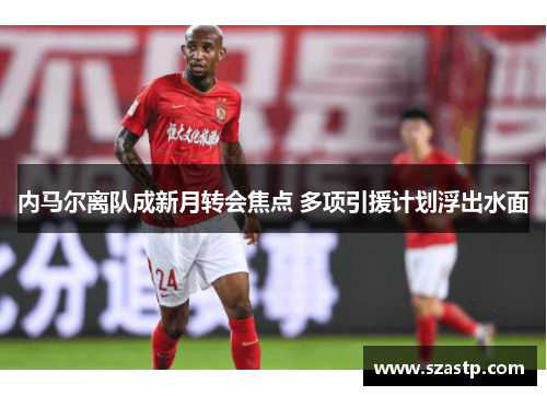 内马尔离队成新月转会焦点 多项引援计划浮出水面
