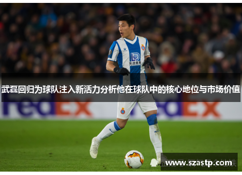 武磊回归为球队注入新活力分析他在球队中的核心地位与市场价值