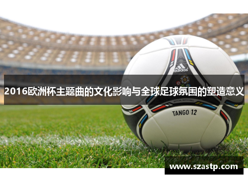 2016欧洲杯主题曲的文化影响与全球足球氛围的塑造意义