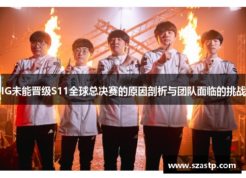 IG未能晋级S11全球总决赛的原因剖析与团队面临的挑战