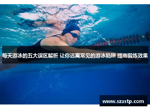 每天游泳的五大误区解析 让你远离常见的游泳陷阱 提高锻炼效果