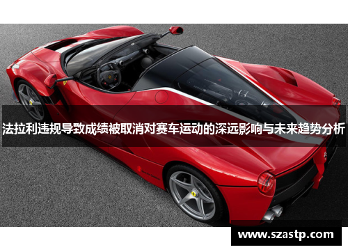 法拉利违规导致成绩被取消对赛车运动的深远影响与未来趋势分析