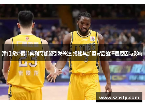 津门虎外援菲奥利奇加盟引发关注 揭秘其加盟背后的深层原因与影响