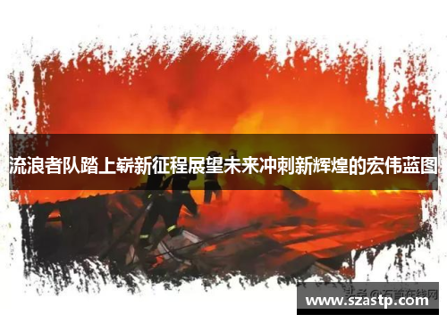 流浪者队踏上崭新征程展望未来冲刺新辉煌的宏伟蓝图