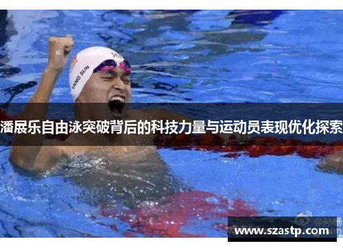 潘展乐自由泳突破背后的科技力量与运动员表现优化探索