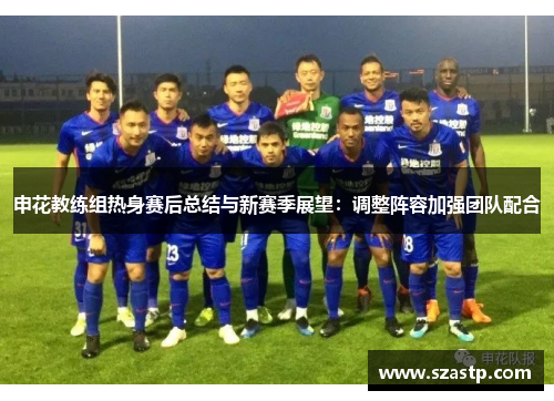 申花教练组热身赛后总结与新赛季展望：调整阵容加强团队配合