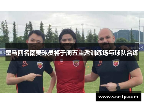 皇马四名南美球员将于周五重返训练场与球队合练