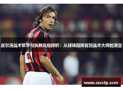 皮尔洛战术哲学与执教风格探析：从球场指挥官到战术大师的演变