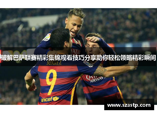 破解巴萨联赛精彩集锦观看技巧分享助你轻松领略精彩瞬间