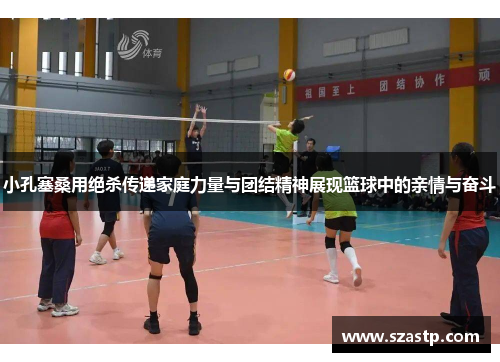 小孔塞桑用绝杀传递家庭力量与团结精神展现篮球中的亲情与奋斗