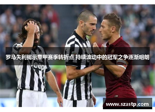 罗马失利揭示意甲赛季转折点 持续波动中的冠军之争逐渐明朗