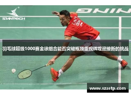 羽毛球超级1000赛金徐组合能否突破瓶颈重现辉煌迎接新的挑战