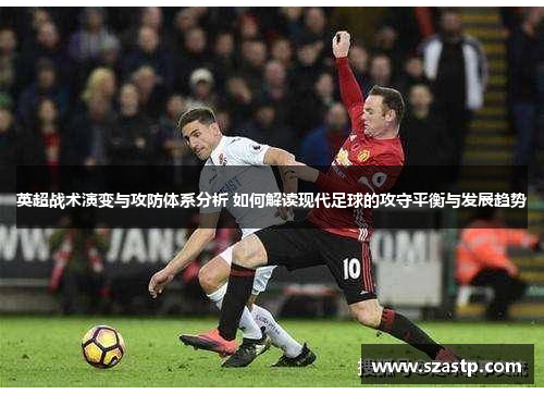 英超战术演变与攻防体系分析 如何解读现代足球的攻守平衡与发展趋势