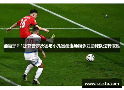 葡萄牙2-1捷克普罗沃德与小孔塞桑连场绝杀力助球队逆转取胜