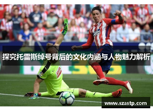 探究托雷斯绰号背后的文化内涵与人物魅力解析