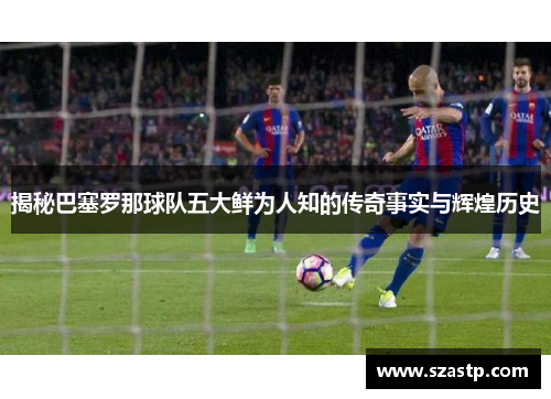 揭秘巴塞罗那球队五大鲜为人知的传奇事实与辉煌历史