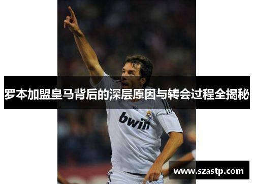 罗本加盟皇马背后的深层原因与转会过程全揭秘