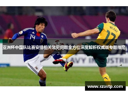 亚洲杯中国队比赛安排相关常见问题全方位深度解析权威版专题指南