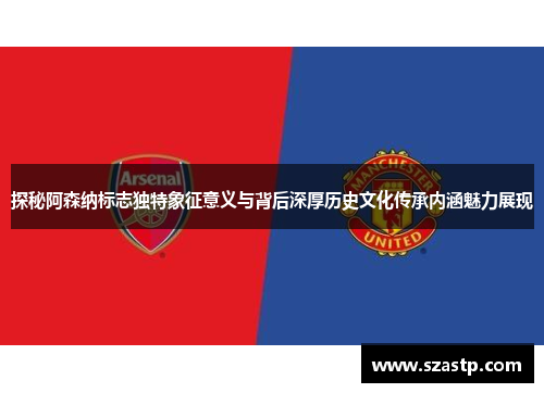 探秘阿森纳标志独特象征意义与背后深厚历史文化传承内涵魅力展现