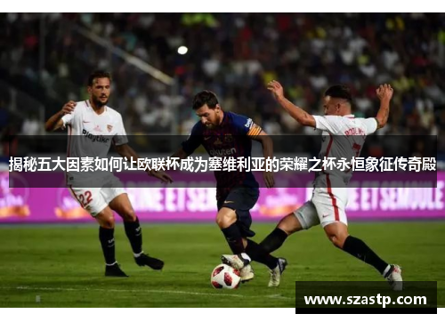 揭秘五大因素如何让欧联杯成为塞维利亚的荣耀之杯永恒象征传奇殿