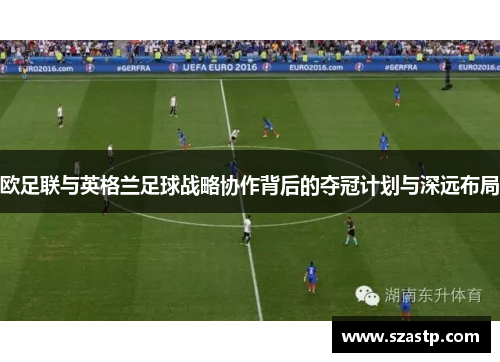 欧足联与英格兰足球战略协作背后的夺冠计划与深远布局