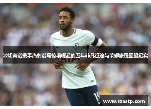 波切蒂诺携手热刺谱写惊艳崛起的五年非凡征途与荣耀旅程回望纪实