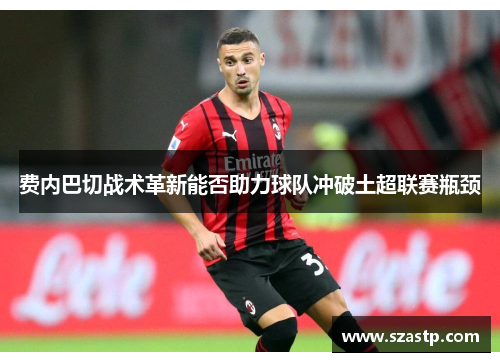 费内巴切战术革新能否助力球队冲破土超联赛瓶颈