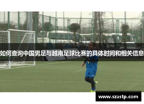 如何查询中国男足与越南足球比赛的具体时间和相关信息