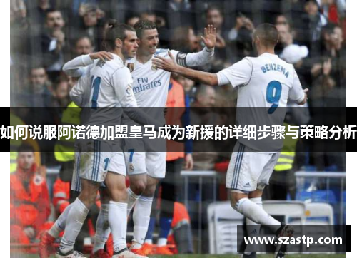 如何说服阿诺德加盟皇马成为新援的详细步骤与策略分析