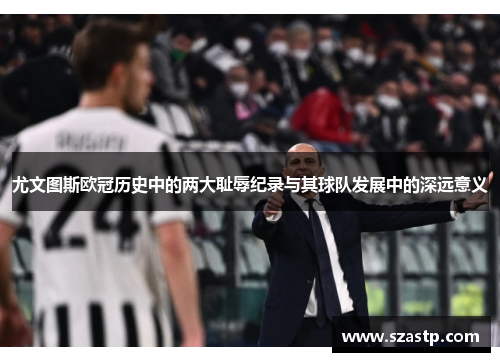 尤文图斯欧冠历史中的两大耻辱纪录与其球队发展中的深远意义