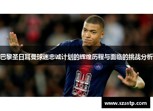 巴黎圣日耳曼球迷忠诚计划的辉煌历程与面临的挑战分析