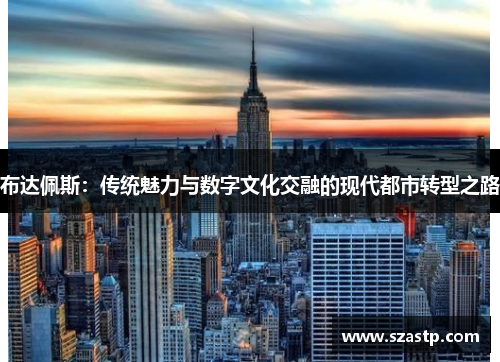 布达佩斯：传统魅力与数字文化交融的现代都市转型之路