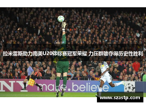 拉米雷斯助力南美U20锦标赛冠军荣耀 力压群雄夺得历史性胜利