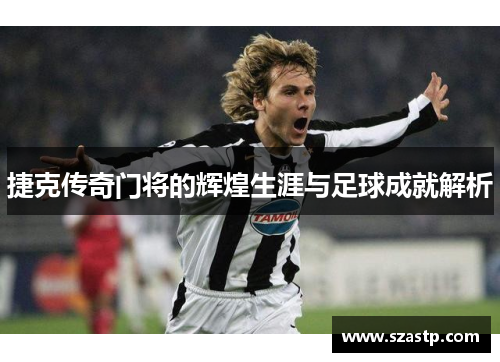 捷克传奇门将的辉煌生涯与足球成就解析