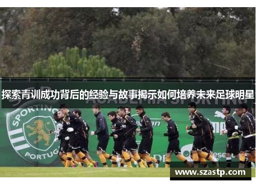 探索青训成功背后的经验与故事揭示如何培养未来足球明星